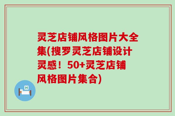 灵芝店铺风格图片大全集(搜罗灵芝店铺设计灵感！50+灵芝店铺风格图片集合)