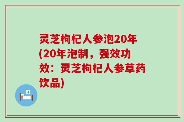 灵芝枸杞人参泡20年(20年泡制，强效功效：灵芝枸杞人参草药饮品)