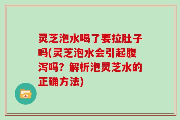 灵芝泡水喝了要拉肚子吗(灵芝泡水会引起吗？解析泡灵芝水的正确方法)