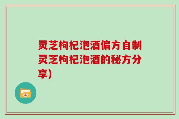 灵芝枸杞泡酒偏方自制灵芝枸杞泡酒的秘方分享)