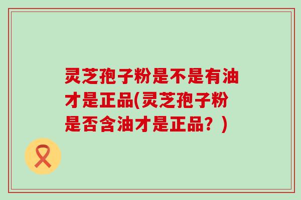 灵芝孢子粉是不是有油才是正品(灵芝孢子粉是否含油才是正品？)