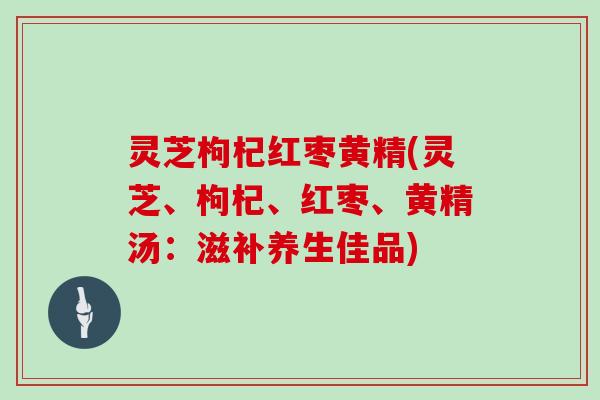 灵芝枸杞红枣黄精(灵芝、枸杞、红枣、黄精汤：滋补养生佳品)