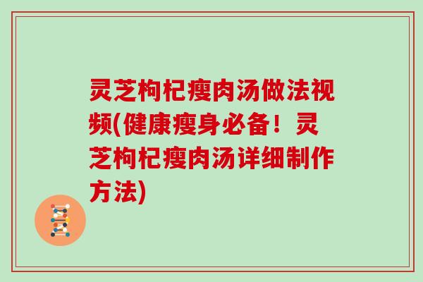 灵芝枸杞瘦肉汤做法视频(健康瘦身必备！灵芝枸杞瘦肉汤详细制作方法)