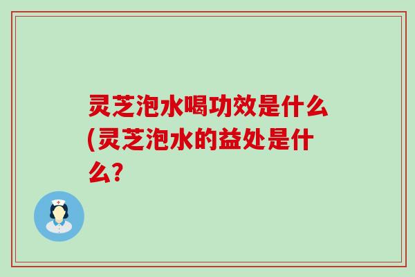 灵芝泡水喝功效是什么(灵芝泡水的益处是什么？