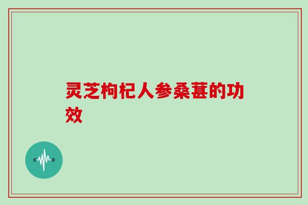 灵芝枸杞人参桑葚的功效