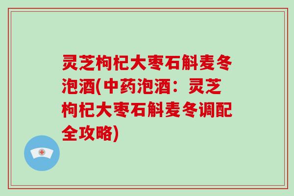 灵芝枸杞大枣石斛麦冬泡酒(泡酒：灵芝枸杞大枣石斛麦冬调配全攻略)