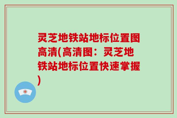 灵芝地铁站地标位置图高清(高清图：灵芝地铁站地标位置快速掌握)