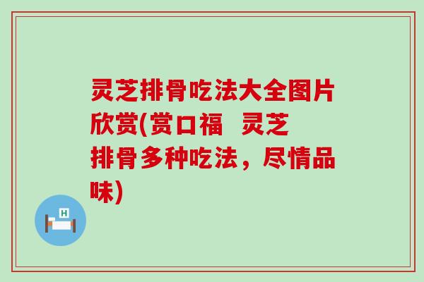 灵芝排骨吃法大全图片欣赏(赏口福  灵芝排骨多种吃法，尽情品味)