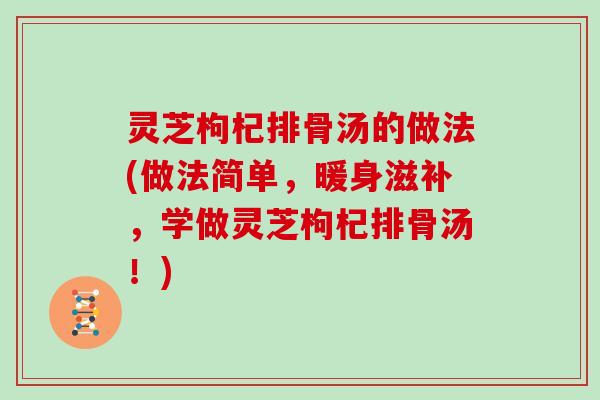 灵芝枸杞排骨汤的做法(做法简单，暖身滋补，学做灵芝枸杞排骨汤！)