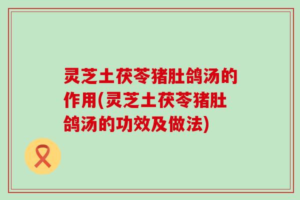 灵芝土茯苓猪肚鸽汤的作用(灵芝土茯苓猪肚鸽汤的功效及做法)