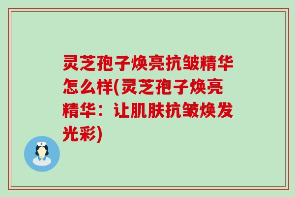 灵芝孢子焕亮抗皱精华怎么样(灵芝孢子焕亮精华：让抗皱焕发光彩)