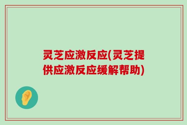 灵芝应激反应(灵芝提供应激反应缓解帮助)