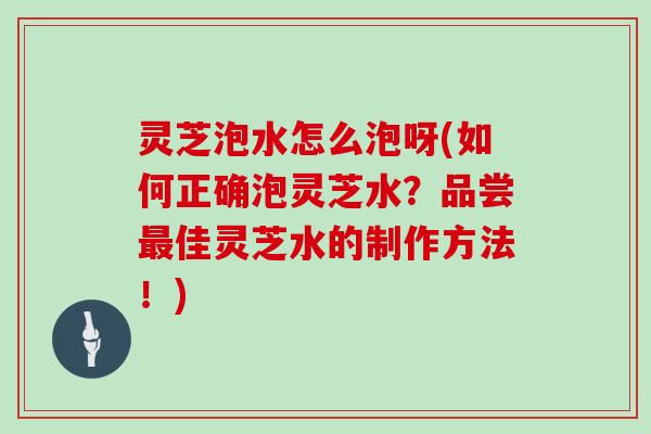 灵芝泡水怎么泡呀(如何正确泡灵芝水？品尝佳灵芝水的制作方法！)