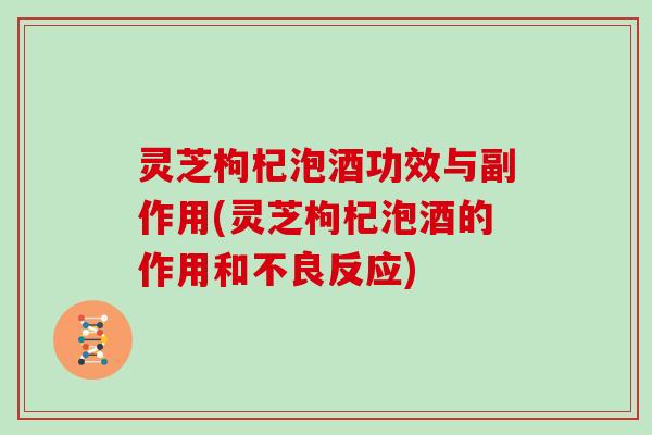 灵芝枸杞泡酒功效与副作用(灵芝枸杞泡酒的作用和不良反应)