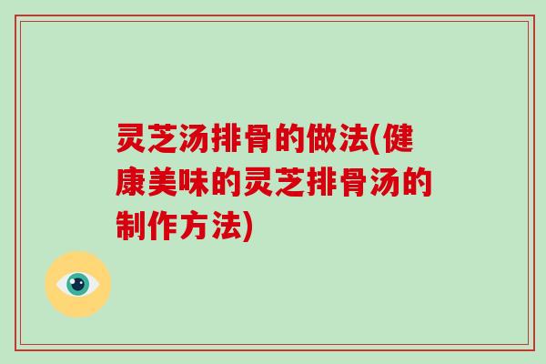 灵芝汤排骨的做法(健康美味的灵芝排骨汤的制作方法)