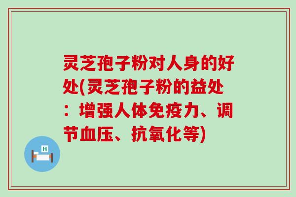 灵芝孢子粉对人身的好处(灵芝孢子粉的益处：增强人体免疫力、调节、等)