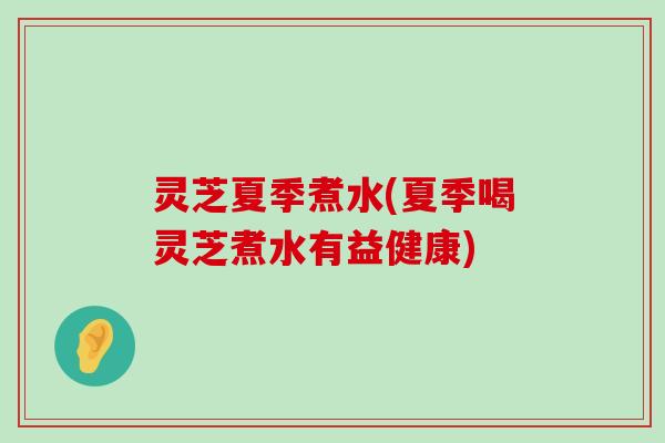 灵芝夏季煮水(夏季喝灵芝煮水有益健康)