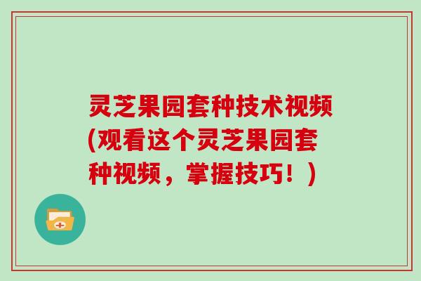 灵芝果园套种技术视频(观看这个灵芝果园套种视频，掌握技巧！)