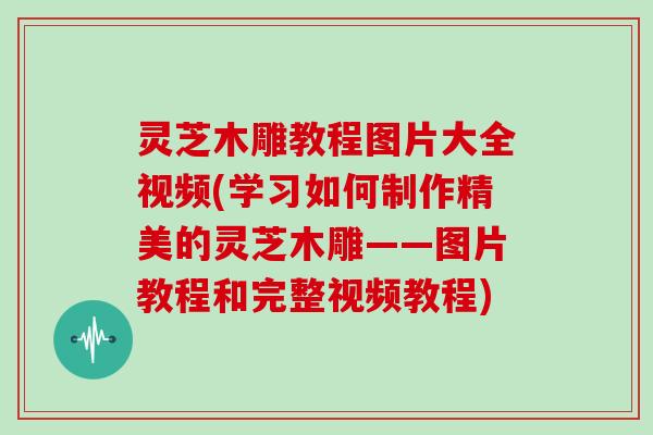 灵芝木雕教程图片大全视频(学习如何制作精美的灵芝木雕——图片教程和完整视频教程)