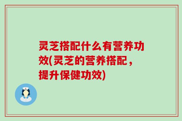 灵芝搭配什么有营养功效(灵芝的营养搭配，提升保健功效)