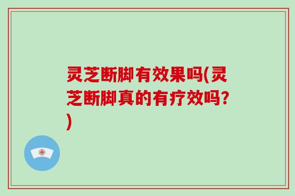 灵芝断脚有效果吗(灵芝断脚真的有疗效吗？)