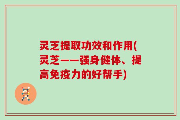 灵芝提取功效和作用(灵芝——强身健体、提高免疫力的好帮手)