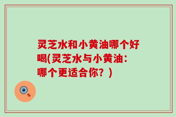 灵芝水和小黄油哪个好喝(灵芝水与小黄油：哪个更适合你？)