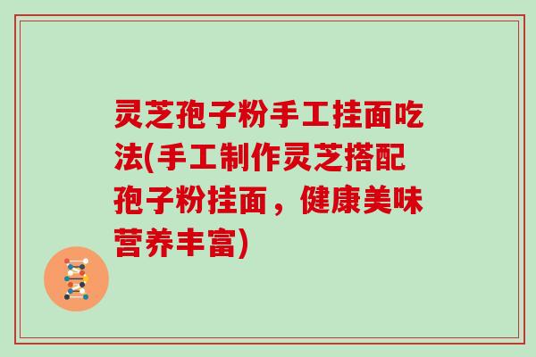 灵芝孢子粉手工挂面吃法(手工制作灵芝搭配孢子粉挂面，健康美味营养丰富)