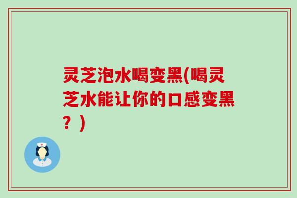 灵芝泡水喝变黑(喝灵芝水能让你的口感变黑？)