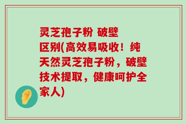 灵芝孢子粉 破壁  区别(高效易吸收！纯天然灵芝孢子粉，破壁技术提取，健康呵护全家人)