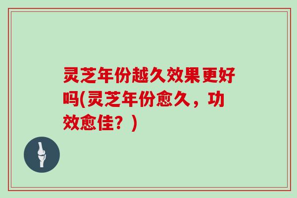 灵芝年份越久效果更好吗(灵芝年份愈久，功效愈佳？)