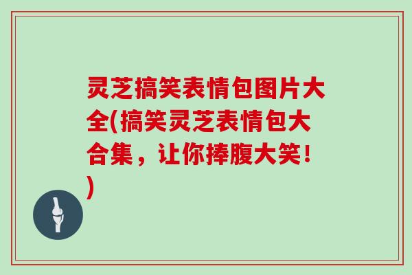 灵芝搞笑表情包图片大全(搞笑灵芝表情包大合集，让你捧腹大笑！)