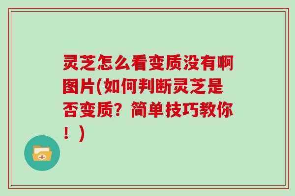 灵芝怎么看变质没有啊图片(如何判断灵芝是否变质？简单技巧教你！)