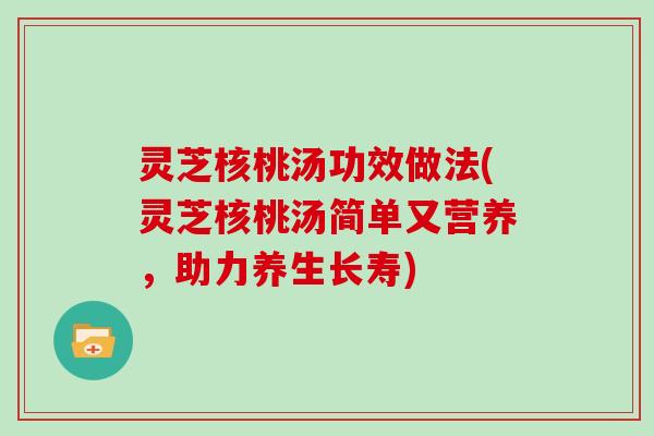 灵芝核桃汤功效做法(灵芝核桃汤简单又营养，助力养生长寿)