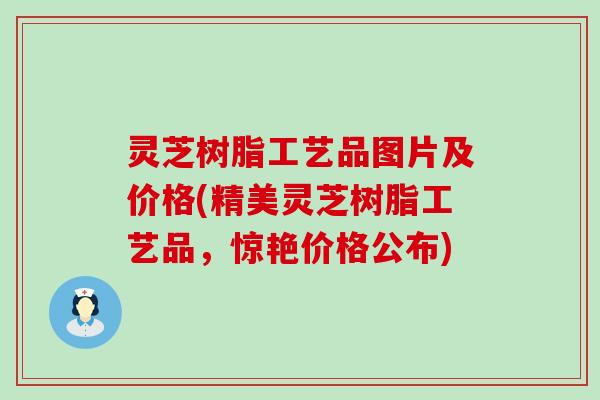 灵芝树脂工艺品图片及价格(精美灵芝树脂工艺品，惊艳价格公布)