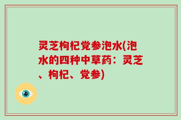 灵芝枸杞党参泡水(泡水的四种中草药：灵芝、枸杞、党参)