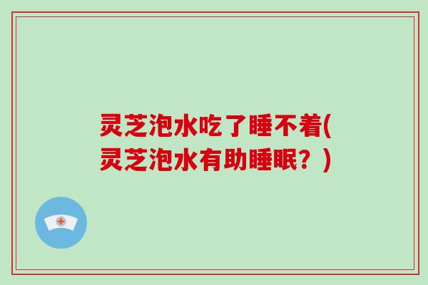 灵芝泡水吃了睡不着(灵芝泡水有助？)