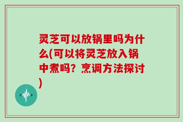 灵芝可以放锅里吗为什么(可以将灵芝放入锅中煮吗？烹调方法探讨)