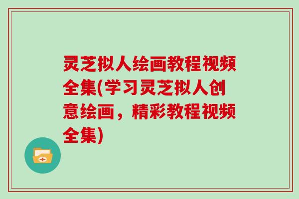 灵芝拟人绘画教程视频全集(学习灵芝拟人创意绘画，精彩教程视频全集)