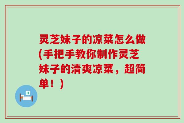 灵芝妹子的凉菜怎么做(手把手教你制作灵芝妹子的清爽凉菜，超简单！)