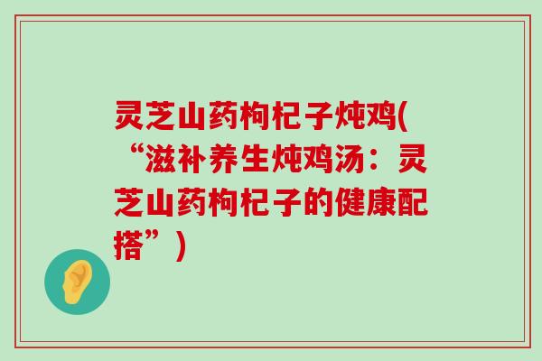 灵芝山药枸杞子炖鸡(“滋补养生炖鸡汤：灵芝山药枸杞子的健康配搭”)