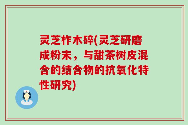 灵芝柞木碎(灵芝研磨成粉末，与甜茶树皮混合的结合物的特性研究)