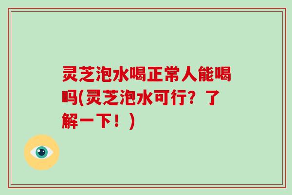 灵芝泡水喝正常人能喝吗(灵芝泡水可行？了解一下！)