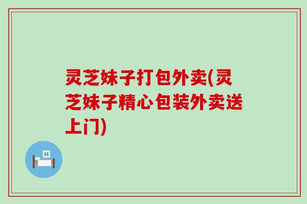 灵芝妹子打包外卖(灵芝妹子精心包装外卖送上门)