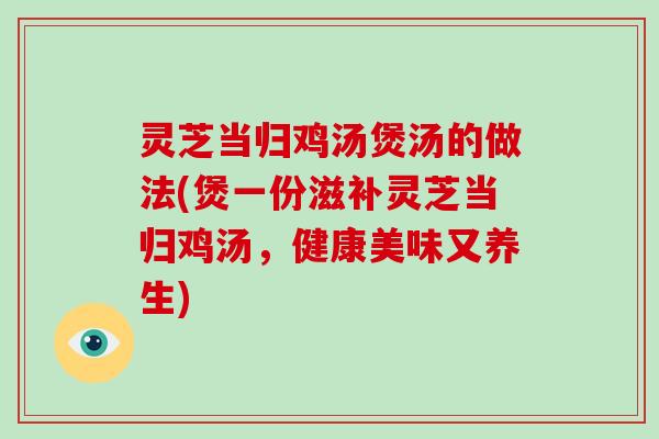 灵芝当归鸡汤煲汤的做法(煲一份滋补灵芝当归鸡汤，健康美味又养生)