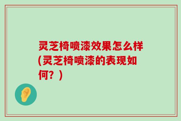 灵芝椅喷漆效果怎么样(灵芝椅喷漆的表现如何？)