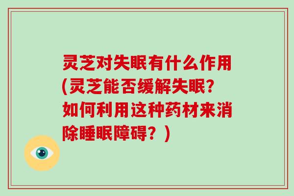 灵芝对有什么作用(灵芝能否缓解？如何利用这种药材来消除障碍？)