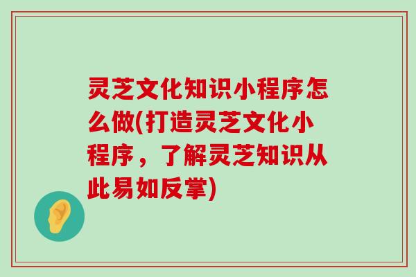 灵芝文化知识小程序怎么做(打造灵芝文化小程序，了解灵芝知识从此易如反掌)