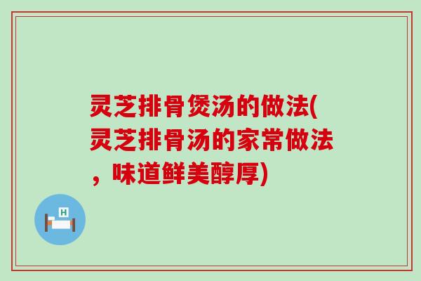 灵芝排骨煲汤的做法(灵芝排骨汤的家常做法，味道鲜美醇厚)