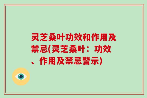 灵芝桑叶功效和作用及禁忌(灵芝桑叶：功效、作用及禁忌警示)